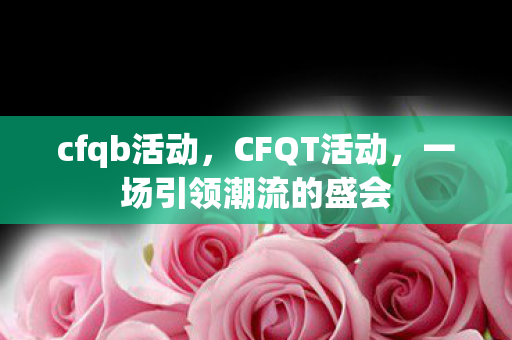 cfqb活动，CFQT活动，一场引领潮流的盛会