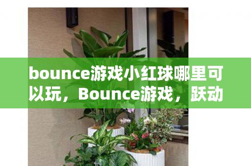 bounce游戏小红球哪里可以玩，Bounce游戏，跃动乐趣与策略挑战