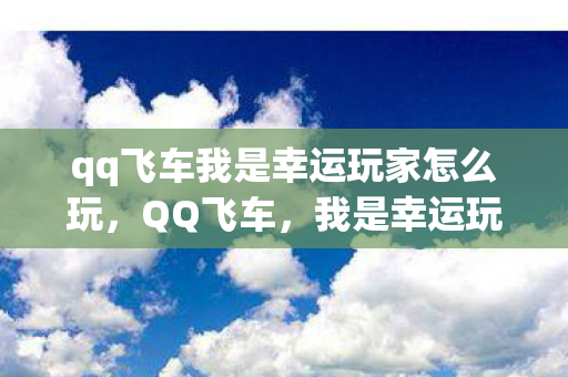 qq飞车我是幸运玩家怎么玩，QQ飞车，我是幸运玩家