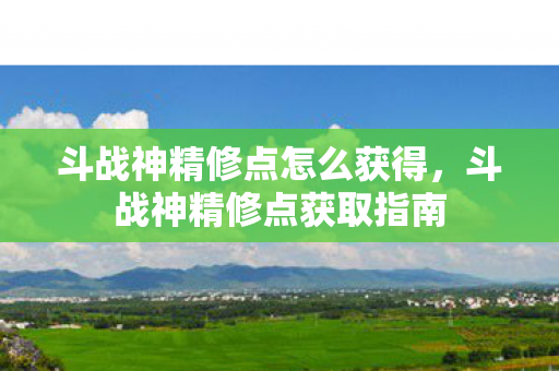 斗战神精修点怎么获得，斗战神精修点获取指南