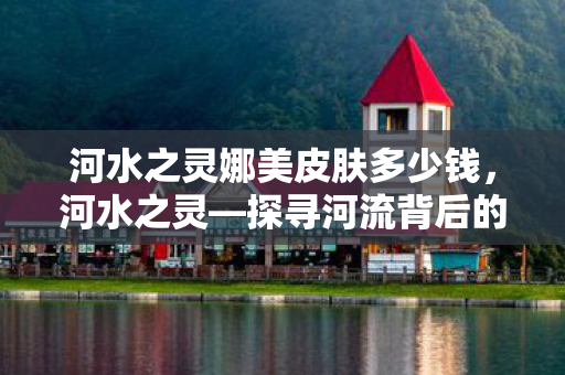 河水之灵娜美皮肤多少钱，河水之灵—探寻河流背后的神秘力量