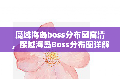 魔域海岛boss分布图高清，魔域海岛Boss分布图详解