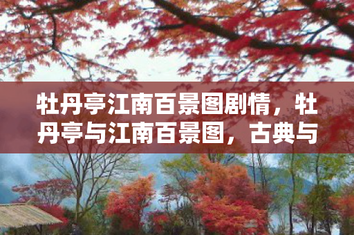 牡丹亭江南百景图剧情，牡丹亭与江南百景图，古典与现代的交融之美