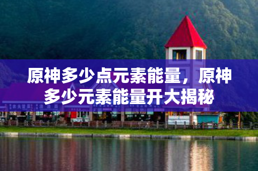 原神多少点元素能量，原神多少元素能量开大揭秘