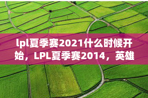 lpl夏季赛2021什么时候开始，LPL夏季赛2014，英雄归来，战火重燃