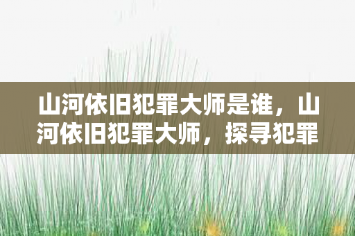 山河依旧犯罪大师是谁，山河依旧犯罪大师，探寻犯罪背后的故事与真相