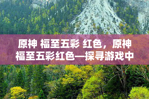 原神 福至五彩 红色，原神福至五彩红色—探寻游戏中的幸运色彩