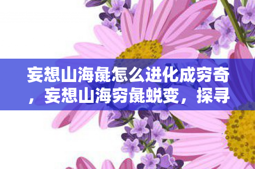 妄想山海彘怎么进化成穷奇，妄想山海穷彘蜕变，探寻神秘力量的觉醒之旅