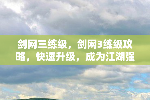 剑网三练级，剑网3练级攻略，快速升级，成为江湖强者！