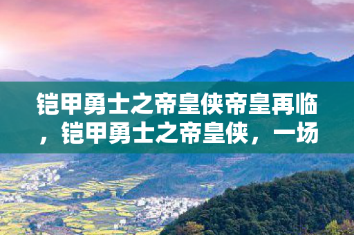铠甲勇士之帝皇侠帝皇再临，铠甲勇士之帝皇侠，一场英勇的冒险之旅
