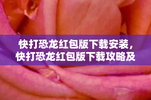 快打恐龙红包版下载安装，快打恐龙红包版下载攻略及游戏体验分享