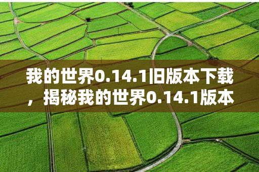 我的世界0.14.1旧版本下载，揭秘我的世界0.14.1版本，探索新特性与独特魅力