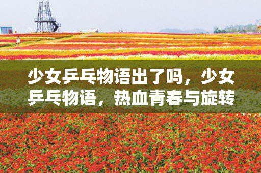 少女乒乓物语出了吗，少女乒乓物语，热血青春与旋转白球的交响