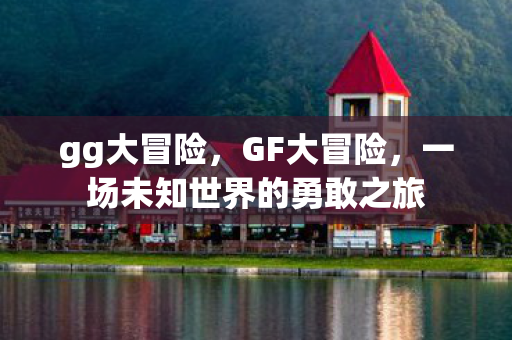 gg大冒险，GF大冒险，一场未知世界的勇敢之旅