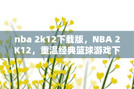 nba 2k12下载版，NBA 2K12，重温经典篮球游戏下载指南