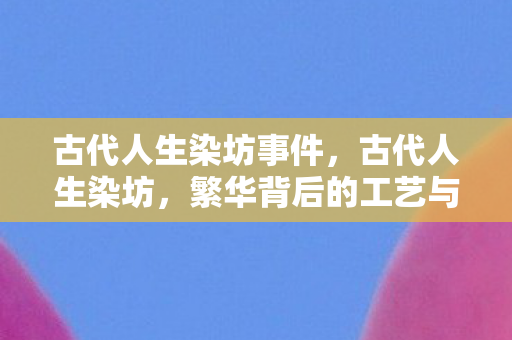 古代人生染坊事件，古代人生染坊，繁华背后的工艺与智慧
