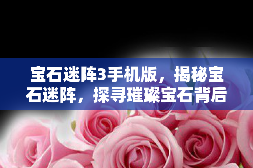 宝石迷阵3手机版，揭秘宝石迷阵，探寻璀璨宝石背后的神秘面纱