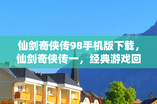 仙剑奇侠传98手机版下载，仙剑奇侠传一，经典游戏回顾与解析