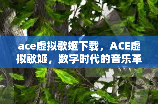 ace虚拟歌姬下载，ACE虚拟歌姬，数字时代的音乐革命