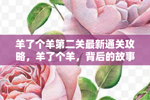 羊了个羊第二关最新通关攻略，羊了个羊，背后的故事与文化内涵