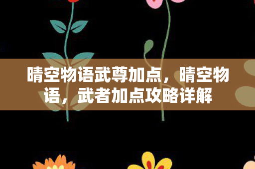 晴空物语武尊加点，晴空物语，武者加点攻略详解