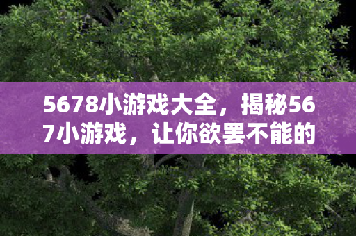 5678小游戏大全，揭秘567小游戏，让你欲罢不能的背后秘密