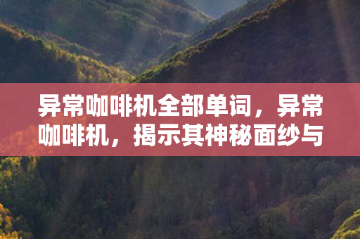 异常咖啡机全部单词，异常咖啡机，揭示其神秘面纱与解决方案