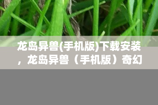 龙岛异兽(手机版)下载安装，龙岛异兽（手机版）奇幻探险之旅