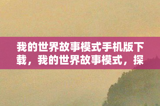 我的世界故事模式手机版下载，我的世界故事模式，探索虚拟世界的无限可能
