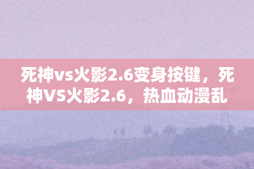 死神vs火影2.6变身按键，死神VS火影2.6，热血动漫乱斗的新篇章