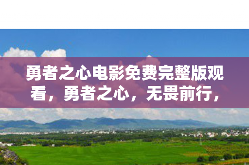 勇者之心电影免费完整版观看，勇者之心，无畏前行，挑战极限