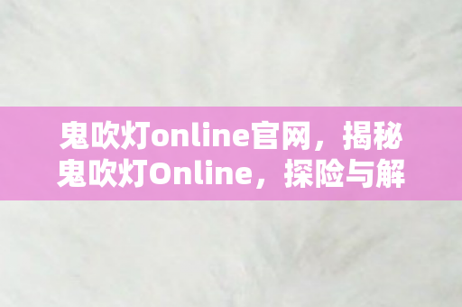 鬼吹灯online官网，揭秘鬼吹灯Online，探险与解谜的奇幻世界