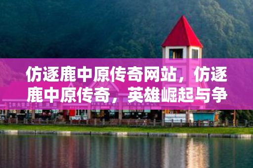 仿逐鹿中原传奇网站，仿逐鹿中原传奇，英雄崛起与争霸之路