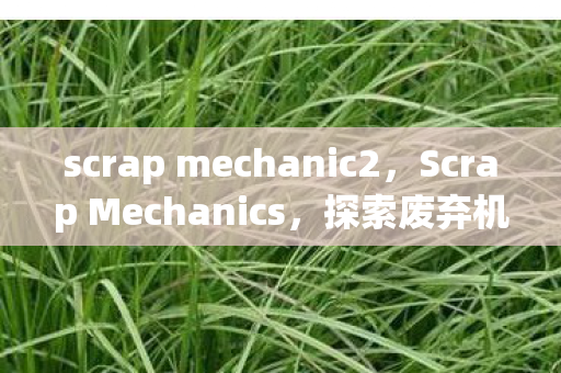 scrap mechanic2，Scrap Mechanics，探索废弃机械的艺术与重建之路