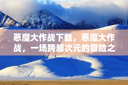 恶魔大作战下载，恶魔大作战，一场跨越次元的冒险之旅