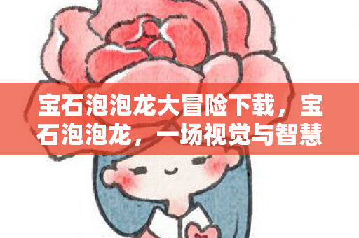 宝石泡泡龙大冒险下载，宝石泡泡龙，一场视觉与智慧的盛宴