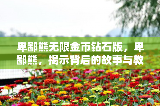 卑鄙熊无限金币钻石版，卑鄙熊，揭示背后的故事与教训