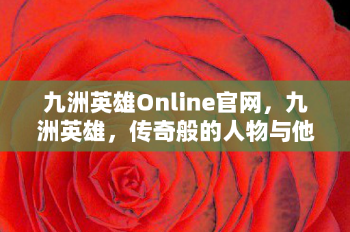 九洲英雄Online官网，九洲英雄，传奇般的人物与他们的辉煌历程