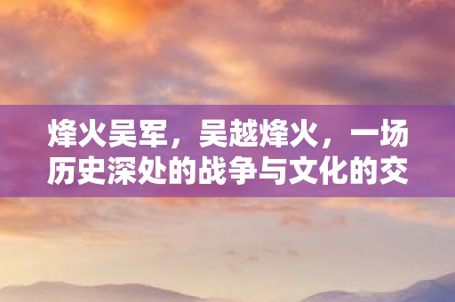 烽火吴军，吴越烽火，一场历史深处的战争与文化的交融
