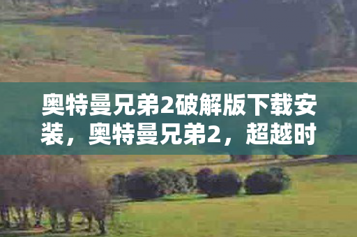奥特曼兄弟2破解版下载安装，奥特曼兄弟2，超越时空的英勇归来