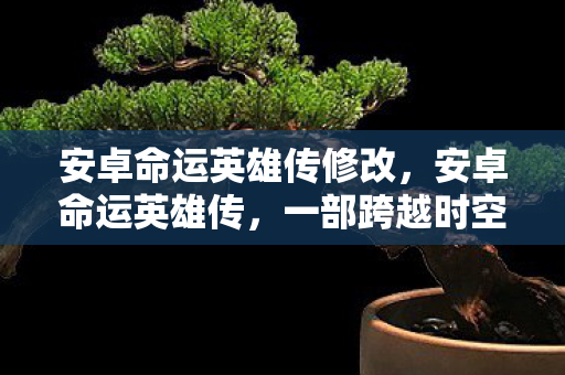 安卓命运英雄传修改，安卓命运英雄传，一部跨越时空的史诗级冒险之旅