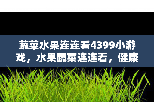 蔬菜水果连连看4399小游戏，水果蔬菜连连看，健康生活的数字游戏下载体验