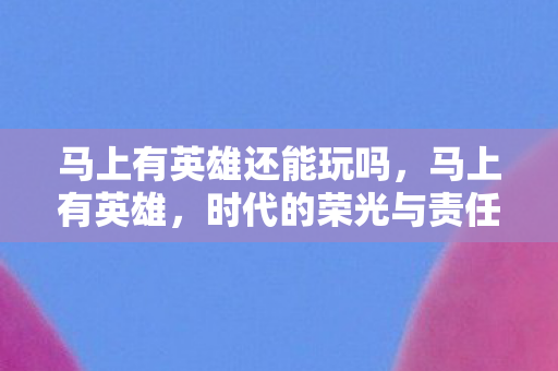 马上有英雄还能玩吗，马上有英雄，时代的荣光与责任担当