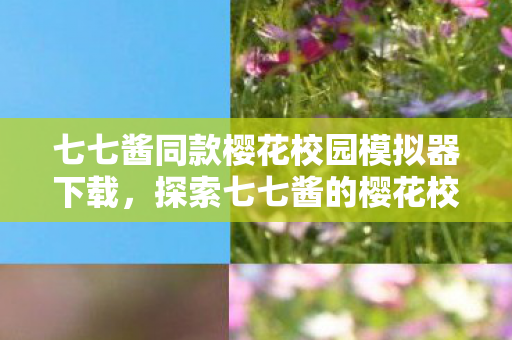 七七酱同款樱花校园模拟器下载，探索七七酱的樱花校园模拟器，游戏魅力与独特体验