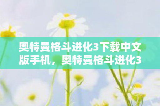 奥特曼格斗进化3下载中文版手机，奥特曼格斗进化3中文版下载攻略