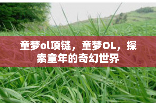 童梦ol项链，童梦OL，探索童年的奇幻世界