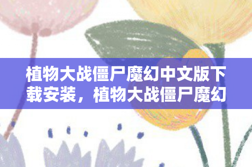 植物大战僵尸魔幻中文版下载安装，植物大战僵尸魔幻中文版下载攻略及游戏特色
