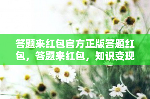 答题来红包官方正版答题红包，答题来红包，知识变现的新时代福利