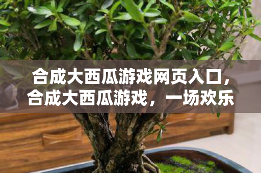 合成大西瓜游戏网页入口，合成大西瓜游戏，一场欢乐与策略交织的挑战