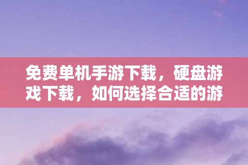 免费单机手游下载，硬盘游戏下载，如何选择合适的游戏并顺利下载？
